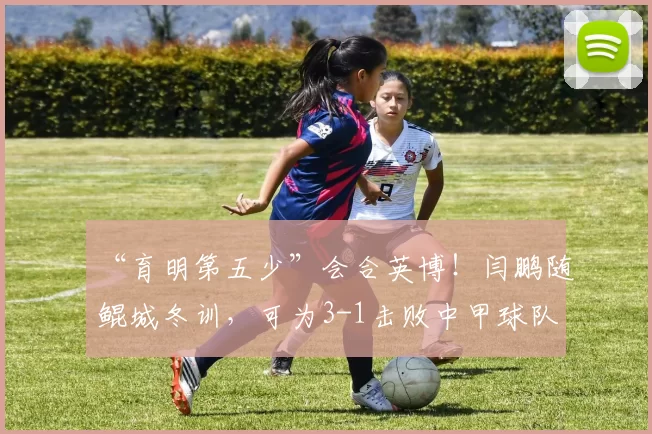 “育明第五少”会合英博！闫鹏随鲲城冬训，可为3-1击败中甲球队